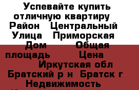 Успевайте купить отличную квартиру! › Район ­ Центральный › Улица ­ Приморская › Дом ­ 31 › Общая площадь ­ 47 › Цена ­ 1 400 000 - Иркутская обл., Братский р-н, Братск г. Недвижимость » Квартиры продажа   . Иркутская обл.